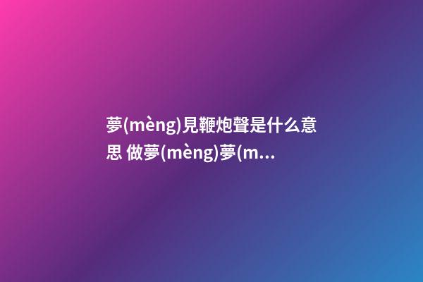 夢(mèng)見鞭炮聲是什么意思 做夢(mèng)夢(mèng)到鞭炮聲好不好